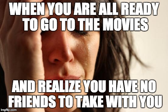 First World Problems | WHEN YOU ARE ALL READY TO GO TO THE MOVIES; AND REALIZE YOU HAVE NO FRIENDS TO TAKE WITH YOU | image tagged in memes,first world problems | made w/ Imgflip meme maker