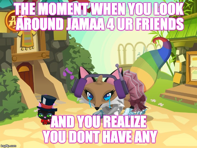 THE MOMENT WHEN YOU LOOK AROUND JAMAA 4 UR FRIENDS; AND YOU REALIZE YOU DONT HAVE ANY | image tagged in ' | made w/ Imgflip meme maker