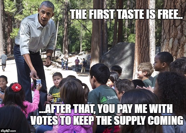The Obama Entitlement Business Model | THE FIRST TASTE IS FREE.. ...AFTER THAT, YOU PAY ME WITH VOTES TO KEEP THE SUPPLY COMING | image tagged in obama,obamacare,welfare,food stamps,entitlements,dealer | made w/ Imgflip meme maker