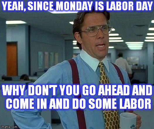 Best Boss Ever ! | YEAH, SINCE MONDAY IS LABOR DAY; WHY DON'T YOU GO AHEAD AND COME IN AND DO SOME LABOR | image tagged in memes,that would be great,good boss,work is the best,love working holidays | made w/ Imgflip meme maker
