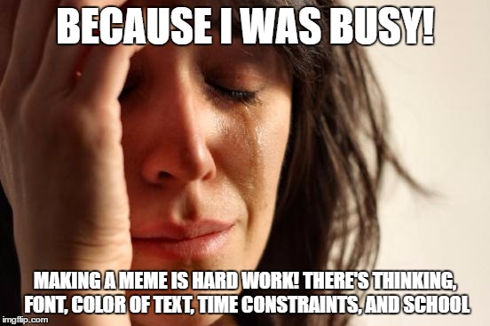 First World Problems Meme | BECAUSE I WAS BUSY! MAKING A MEME IS HARD WORK! THERE'S THINKING, FONT, COLOR OF TEXT, TIME CONSTRAINTS, AND SCHOOL | image tagged in memes,first world problems | made w/ Imgflip meme maker