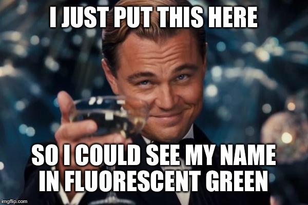 Leonardo Dicaprio Cheers Meme | I JUST PUT THIS HERE SO I COULD SEE MY NAME IN FLUORESCENT GREEN | image tagged in memes,leonardo dicaprio cheers | made w/ Imgflip meme maker