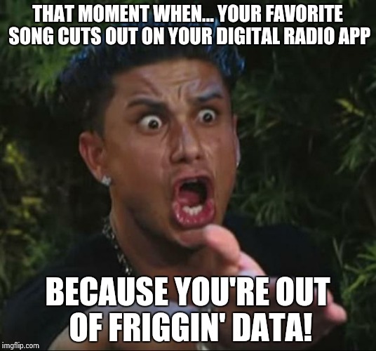 DJ Pauly D | THAT MOMENT WHEN... YOUR FAVORITE SONG CUTS OUT ON YOUR DIGITAL RADIO APP; BECAUSE YOU'RE OUT OF FRIGGIN' DATA! | image tagged in memes,dj pauly d | made w/ Imgflip meme maker