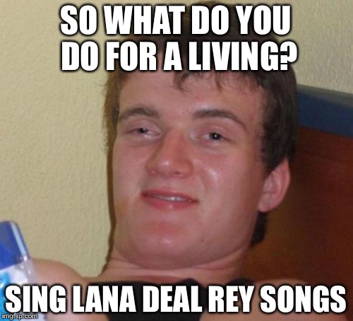 10 Guy | SO WHAT DO YOU DO FOR A LIVING? SING LANA DEAL REY SONGS | image tagged in memes,10 guy | made w/ Imgflip meme maker