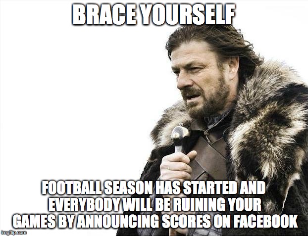 Brace Yourselves X is Coming | BRACE YOURSELF; FOOTBALL SEASON HAS STARTED AND EVERYBODY WILL BE RUINING YOUR GAMES BY ANNOUNCING SCORES ON FACEBOOK | image tagged in memes,brace yourselves x is coming | made w/ Imgflip meme maker