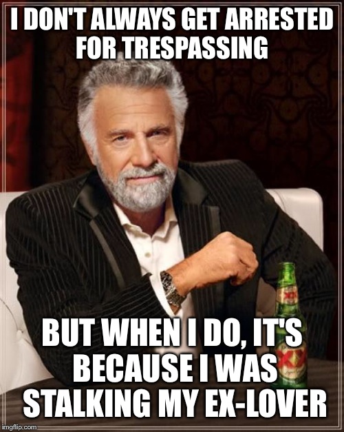 The Most Interesting Man In The World Meme | I DON'T ALWAYS GET ARRESTED FOR TRESPASSING BUT WHEN I DO, IT'S BECAUSE I WAS STALKING MY EX-LOVER | image tagged in memes,the most interesting man in the world | made w/ Imgflip meme maker
