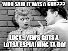 Lucy | WHO SAID IT WAS A GUY??? LUCY... YEWS GOTS A LOTSA ESPLAINING TA DO! | image tagged in lucy | made w/ Imgflip meme maker