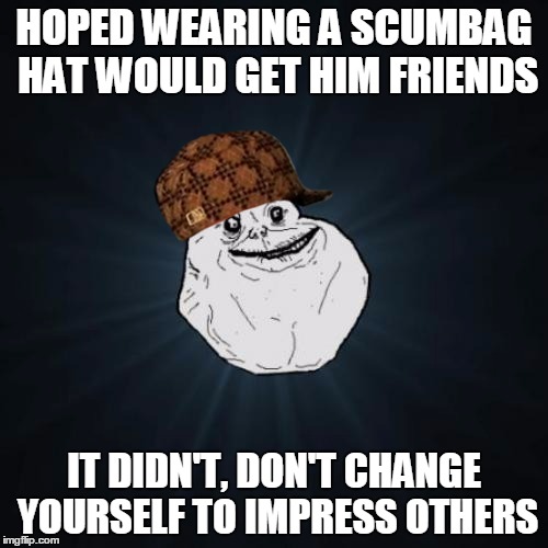 Forever Alone | HOPED WEARING A SCUMBAG HAT WOULD GET HIM FRIENDS; IT DIDN'T, DON'T CHANGE YOURSELF TO IMPRESS OTHERS | image tagged in memes,forever alone,scumbag | made w/ Imgflip meme maker