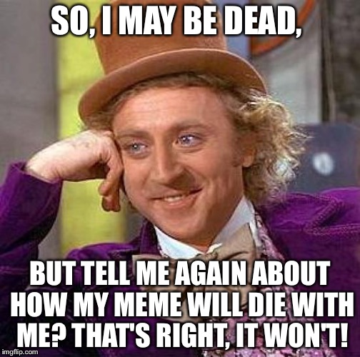 I haven't seen someone adress this yet, so I will! | SO, I MAY BE DEAD, BUT TELL ME AGAIN ABOUT HOW MY MEME WILL DIE WITH ME? THAT'S RIGHT, IT WON'T! | image tagged in memes,creepy condescending wonka,sad | made w/ Imgflip meme maker