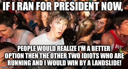 I just realized! | IF I RAN FOR PRESIDENT NOW, PEOPLE WOULD REALIZE I'M A BETTER OPTION THEN THE OTHER TWO IDIOTS WHO ARE RUNNING AND I WOULD WIN BY A LANDSLIDE! | image tagged in memes,sudden clarity clarence,politics,funny,election 2016 | made w/ Imgflip meme maker