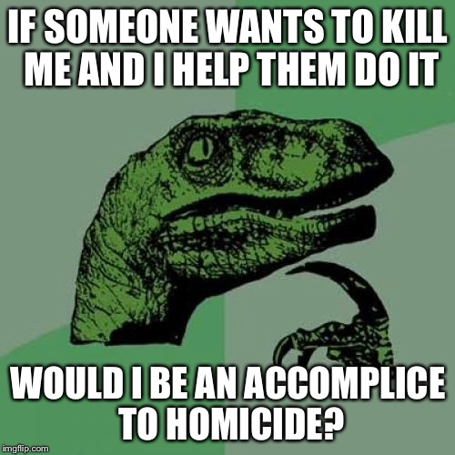 Philosoraptor Meme | IF SOMEONE WANTS TO KILL ME AND I HELP THEM DO IT WOULD I BE AN ACCOMPLICE TO HOMICIDE? | image tagged in memes,philosoraptor | made w/ Imgflip meme maker