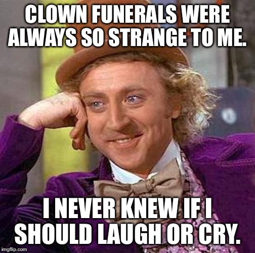 Creepy Condescending Wonka | CLOWN FUNERALS WERE ALWAYS SO STRANGE TO ME. I NEVER KNEW IF I SHOULD LAUGH OR CRY. | image tagged in memes,creepy condescending wonka | made w/ Imgflip meme maker