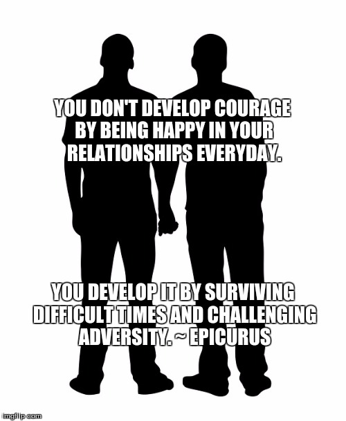 Gay Silhouette | YOU DON'T DEVELOP COURAGE BY BEING HAPPY IN YOUR RELATIONSHIPS EVERYDAY. YOU DEVELOP IT BY SURVIVING DIFFICULT TIMES AND CHALLENGING ADVERSITY. ~ EPICURUS | image tagged in gay silhouette | made w/ Imgflip meme maker