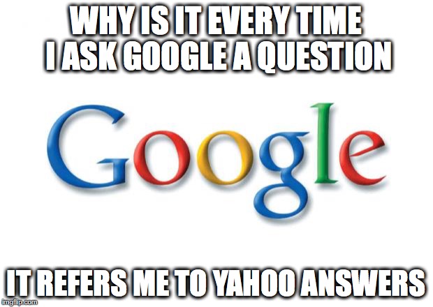 Google | WHY IS IT EVERY TIME I ASK GOOGLE A QUESTION; IT REFERS ME TO YAHOO ANSWERS | image tagged in google | made w/ Imgflip meme maker