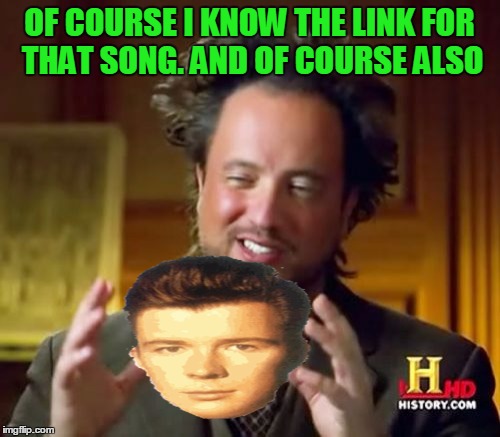 Ancient Aliens Meme | OF COURSE I KNOW THE LINK FOR THAT SONG. AND OF COURSE ALSO | image tagged in memes,ancient aliens | made w/ Imgflip meme maker