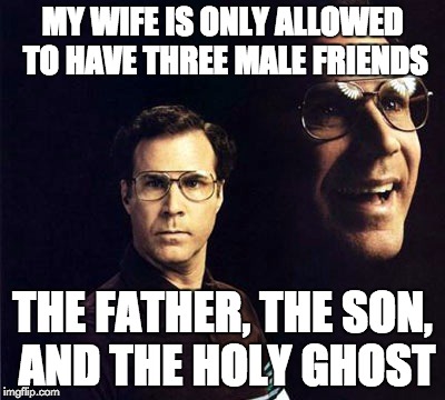 Will Ferrell | MY WIFE IS ONLY ALLOWED TO HAVE THREE MALE FRIENDS; THE FATHER, THE SON, AND THE HOLY GHOST | image tagged in memes,will ferrell | made w/ Imgflip meme maker