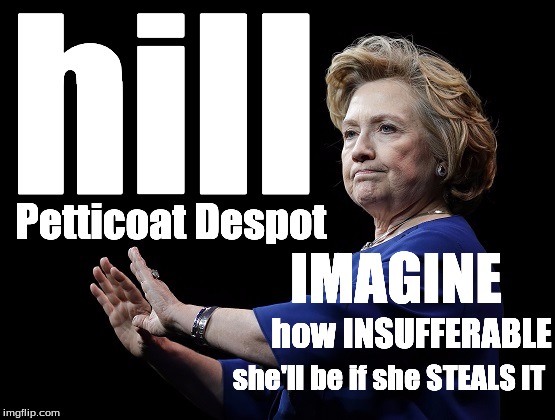 hill can't handle the truth | hill; Petticoat Despot; IMAGINE; how INSUFFERABLE; she'll be if she STEALS IT | image tagged in hill can't handle the truth | made w/ Imgflip meme maker