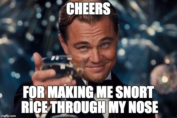 Leonardo Dicaprio Cheers Meme | CHEERS FOR MAKING ME SNORT RICE THROUGH MY NOSE | image tagged in memes,leonardo dicaprio cheers | made w/ Imgflip meme maker