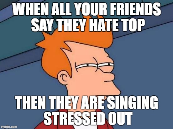 Futurama Fry | WHEN ALL YOUR FRIENDS SAY THEY HATE TOP; THEN THEY ARE SINGING STRESSED OUT | image tagged in memes,futurama fry | made w/ Imgflip meme maker