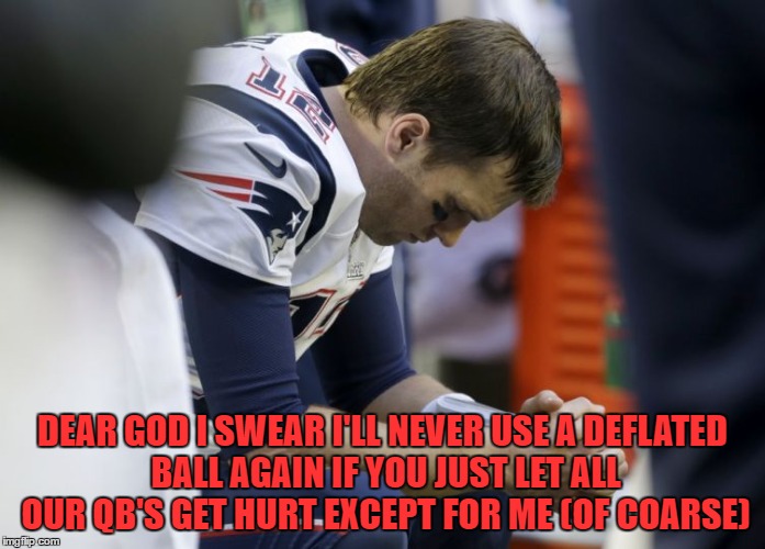 Praying for a miracle  | DEAR GOD I SWEAR I'LL NEVER USE A DEFLATED BALL AGAIN IF YOU JUST LET ALL OUR QB'S GET HURT EXCEPT FOR ME (OF COARSE) | image tagged in football,tom brady,deflategate,wtf,god,praying | made w/ Imgflip meme maker