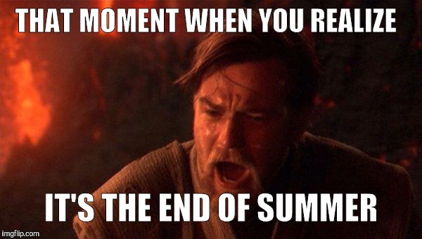 You Were The Chosen One (Star Wars) Meme | THAT MOMENT WHEN YOU REALIZE; IT'S THE END OF SUMMER | image tagged in memes,you were the chosen one star wars | made w/ Imgflip meme maker