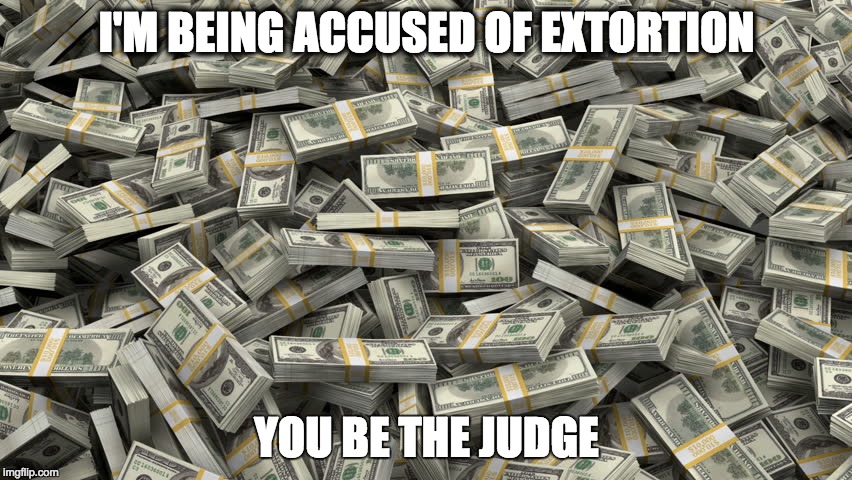 Millions of dollars | I'M BEING ACCUSED OF EXTORTION; YOU BE THE JUDGE | image tagged in millions of dollars | made w/ Imgflip meme maker