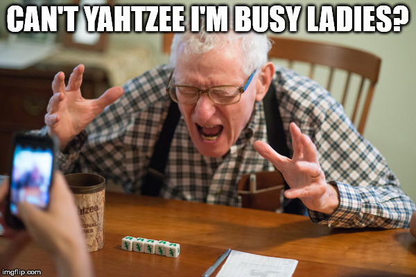 CAN'T YAHTZEE I'M BUSY LADIES? | made w/ Imgflip meme maker