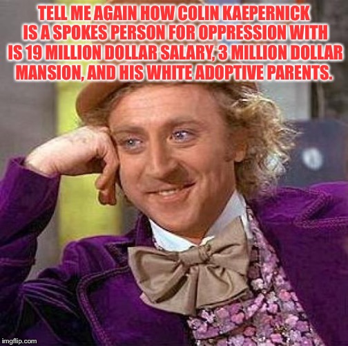 Creepy Condescending Wonka | TELL ME AGAIN HOW COLIN KAEPERNICK IS A SPOKES PERSON FOR OPPRESSION WITH IS 19 MILLION DOLLAR SALARY, 3 MILLION DOLLAR MANSION, AND HIS WHITE ADOPTIVE PARENTS. | image tagged in memes,creepy condescending wonka | made w/ Imgflip meme maker