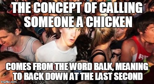 Sudden Clarity Clarence Meme | THE CONCEPT OF CALLING SOMEONE A CHICKEN; COMES FROM THE WORD BALK, MEANING TO BACK DOWN AT THE LAST SECOND | image tagged in memes,sudden clarity clarence,AdviceAnimals | made w/ Imgflip meme maker