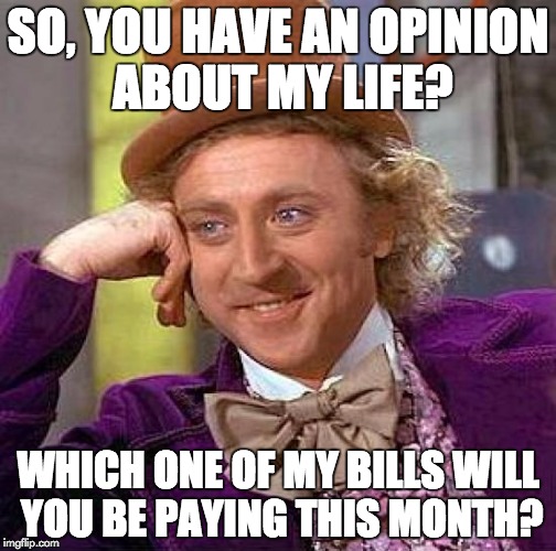 Creepy Condescending Wonka | SO, YOU HAVE AN OPINION ABOUT MY LIFE? WHICH ONE OF MY BILLS WILL YOU BE PAYING THIS MONTH? | image tagged in memes,creepy condescending wonka | made w/ Imgflip meme maker