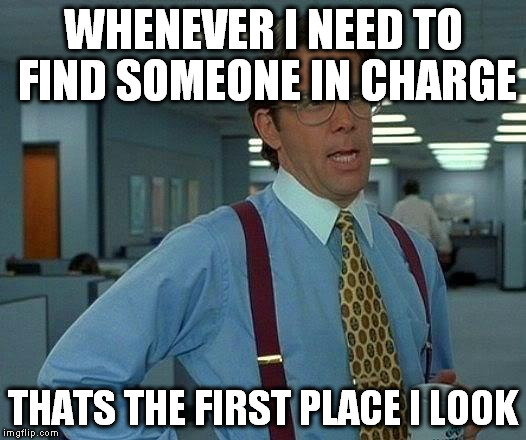 That Would Be Great Meme | WHENEVER I NEED TO FIND SOMEONE IN CHARGE THATS THE FIRST PLACE I LOOK | image tagged in memes,that would be great | made w/ Imgflip meme maker