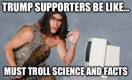 Computer Caveman | TRUMP SUPPORTERS BE LIKE... MUST TROLL SCIENCE AND FACTS | image tagged in computer caveman | made w/ Imgflip meme maker