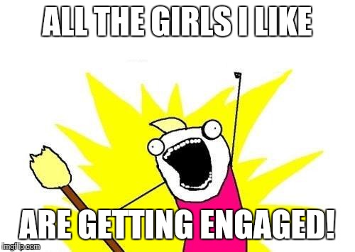 Me on anti-depressants not caring! -_- | ALL THE GIRLS I LIKE; ARE GETTING ENGAGED! | image tagged in memes,x all the y | made w/ Imgflip meme maker