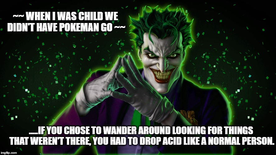 JIVE TALKIN' | ~~ WHEN I WAS CHILD WE DIDN'T HAVE POKEMAN GO ~~; .....IF YOU CHOSE TO WANDER AROUND LOOKING FOR THINGS THAT WEREN'T THERE, YOU HAD TO DROP ACID LIKE A NORMAL PERSON. | image tagged in party | made w/ Imgflip meme maker