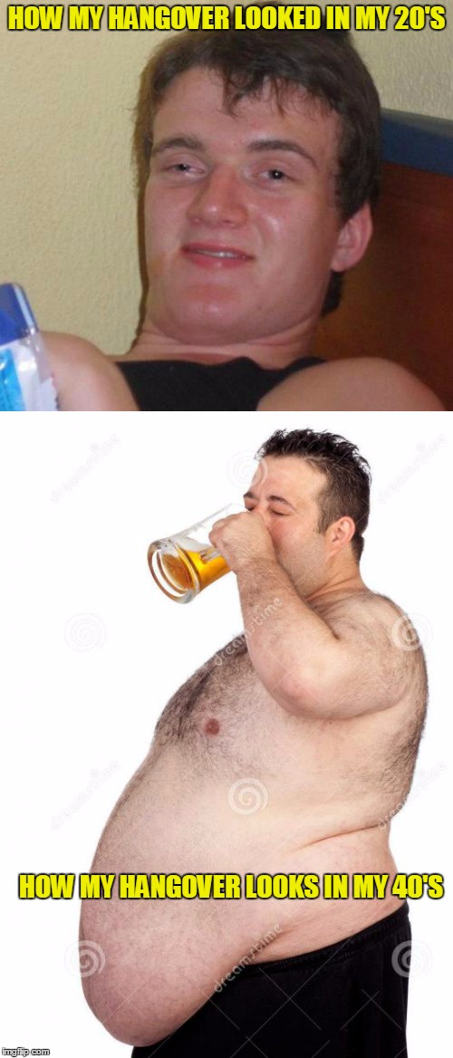 Time hates me! | HOW MY HANGOVER LOOKED IN MY 20'S; HOW MY HANGOVER LOOKS IN MY 40'S | image tagged in 10 guy,fat man,aging | made w/ Imgflip meme maker