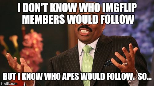 Steve Harvey Meme | I DON'T KNOW WHO IMGFLIP MEMBERS WOULD FOLLOW BUT I KNOW WHO APES WOULD FOLLOW.  SO... | image tagged in memes,steve harvey | made w/ Imgflip meme maker