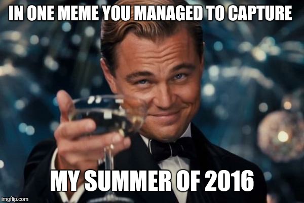 Leonardo Dicaprio Cheers Meme | IN ONE MEME YOU MANAGED TO CAPTURE MY SUMMER OF 2016 | image tagged in memes,leonardo dicaprio cheers | made w/ Imgflip meme maker