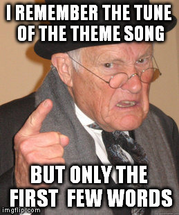 Back In My Day Meme | I REMEMBER THE TUNE OF THE THEME SONG BUT ONLY THE FIRST  FEW WORDS | image tagged in memes,back in my day | made w/ Imgflip meme maker