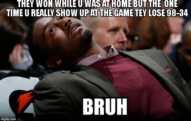 Bruh | THEY WON WHILE U WAS AT HOME BUT THE 
ONE TIME U REALLY SHOW UP AT THE GAME TEY LOSE 98-34 | image tagged in bruh | made w/ Imgflip meme maker