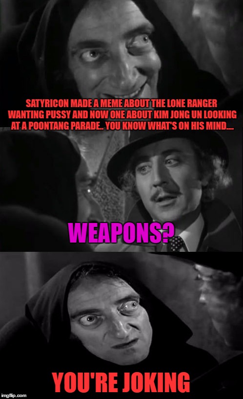 you're joking | SATYRICON MADE A MEME ABOUT THE LONE RANGER WANTING PUSSY AND NOW ONE ABOUT KIM JONG UN LOOKING AT A POONTANG PARADE.. YOU KNOW WHAT'S ON HI | image tagged in you're joking | made w/ Imgflip meme maker
