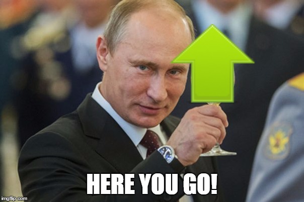 Putin Cheers | HERE YOU GO! | image tagged in putin cheers | made w/ Imgflip meme maker