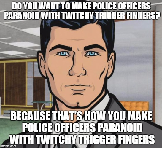 Archer Meme | DO YOU WANT TO MAKE POLICE OFFICERS PARANOID WITH TWITCHY TRIGGER FINGERS? BECAUSE THAT'S HOW YOU MAKE POLICE OFFICERS PARANOID WITH TWITCHY TRIGGER FINGERS | image tagged in memes,archer | made w/ Imgflip meme maker