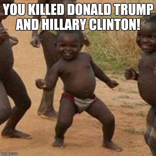 Third World Success Kid Meme | YOU KILLED DONALD TRUMP AND HILLARY CLINTON! | image tagged in memes,third world success kid | made w/ Imgflip meme maker