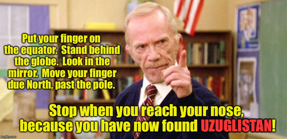 How to find UZUGLISTAN using the globe | Put your finger on the equator.  Stand behind the globe.  Look in the mirror.  Move your finger due North, past the pole. Stop when you reach your nose, because you have now found UZUGLISTAN! UZUGLISTAN | image tagged in memes,drsarcasm,mr hand,uzuglistan,globe | made w/ Imgflip meme maker