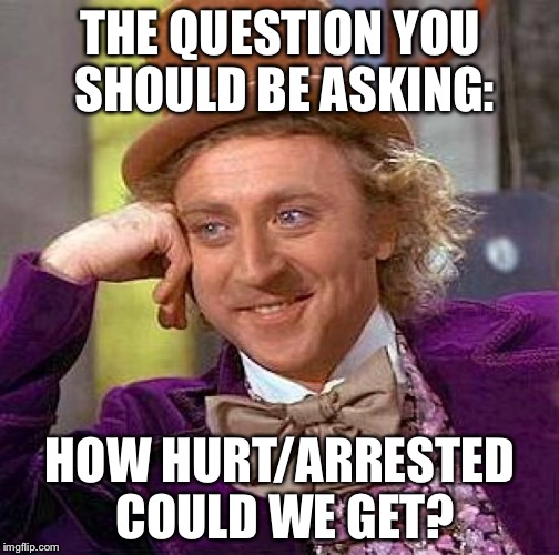 Creepy Condescending Wonka Meme | THE QUESTION YOU SHOULD BE ASKING: HOW HURT/ARRESTED COULD WE GET? | image tagged in memes,creepy condescending wonka | made w/ Imgflip meme maker