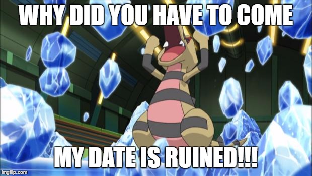 pokemon | WHY DID YOU HAVE TO COME; MY DATE IS RUINED!!! | image tagged in pokemon | made w/ Imgflip meme maker