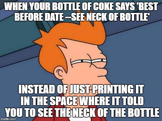 Futurama Fry | WHEN YOUR BOTTLE OF COKE SAYS 'BEST BEFORE DATE --SEE NECK OF BOTTLE'; INSTEAD OF JUST PRINTING IT IN THE SPACE WHERE IT TOLD YOU TO SEE THE NECK OF THE BOTTLE | image tagged in memes,futurama fry | made w/ Imgflip meme maker