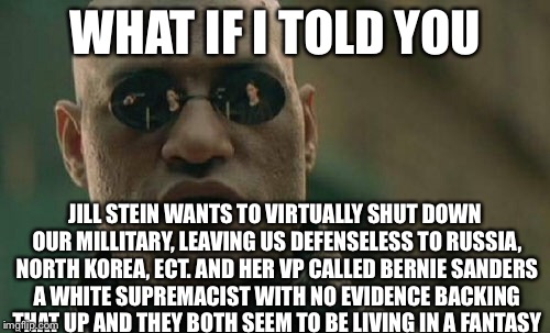 Matrix Morpheus Meme | WHAT IF I TOLD YOU JILL STEIN WANTS TO VIRTUALLY SHUT DOWN OUR MILLITARY, LEAVING US DEFENSELESS TO RUSSIA, NORTH KOREA, ECT. AND HER VP CAL | image tagged in memes,matrix morpheus | made w/ Imgflip meme maker