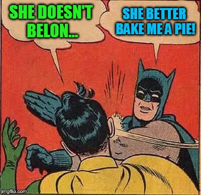 Batman Slapping Robin Meme | SHE DOESN'T BELON... SHE BETTER BAKE ME A PIE! | image tagged in memes,batman slapping robin | made w/ Imgflip meme maker