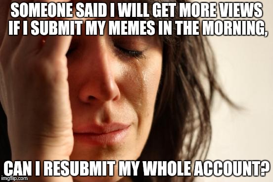 Ironically enough I'm submitting this at 9:30 at night  | SOMEONE SAID I WILL GET MORE VIEWS IF I SUBMIT MY MEMES IN THE MORNING, CAN I RESUBMIT MY WHOLE ACCOUNT? | image tagged in memes,first world problems | made w/ Imgflip meme maker